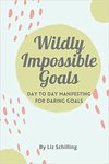Wildly Impossible Goals: Day to Day Manifesting for Daring Goals by Liz Schilling