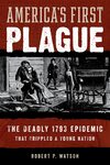 America's First Plague: The Deadly 1793 Epidemic That Crippled a Young Nation by Robert P. Watson