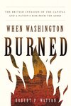 When Washington Burned: The British Invasion of the Capital and a Nation's Rise from the Ashes by Robert P. Watson