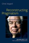 Reconstructing Pragmatism: Richard Rorty and the Classical Pragmatists by Christopher J. Voparil